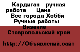 Кардиган ( ручная работа)  › Цена ­ 5 600 - Все города Хобби. Ручные работы » Вязание   . Ставропольский край